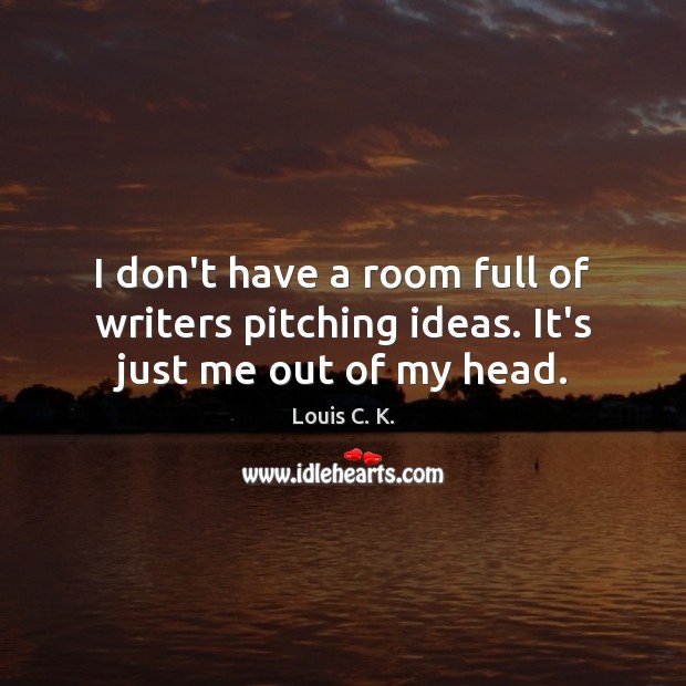 I don’t have a room full of writers pitching ideas. It’s just me out of my head. Louis C. K. Picture Quote