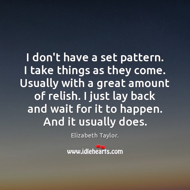 I don’t have a set pattern. I take things as they come. Elizabeth Taylor. Picture Quote