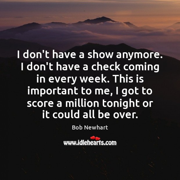 I don’t have a show anymore. I don’t have a check coming Bob Newhart Picture Quote