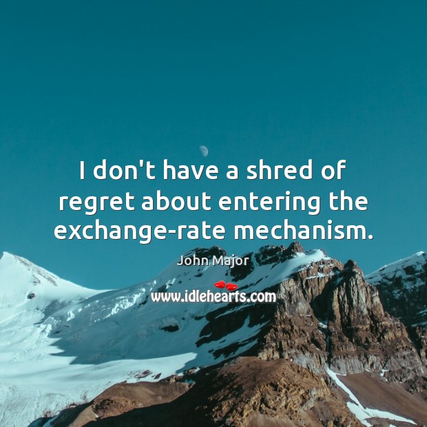 I don’t have a shred of regret about entering the exchange-rate mechanism. John Major Picture Quote