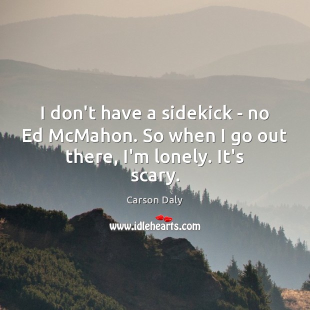 I don’t have a sidekick – no Ed McMahon. So when I go out there, I’m lonely. It’s scary. Image