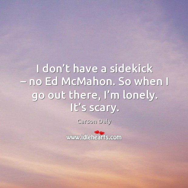 I don’t have a sidekick – no ed mcmahon. So when I go out there, I’m lonely. It’s scary. Lonely Quotes Image