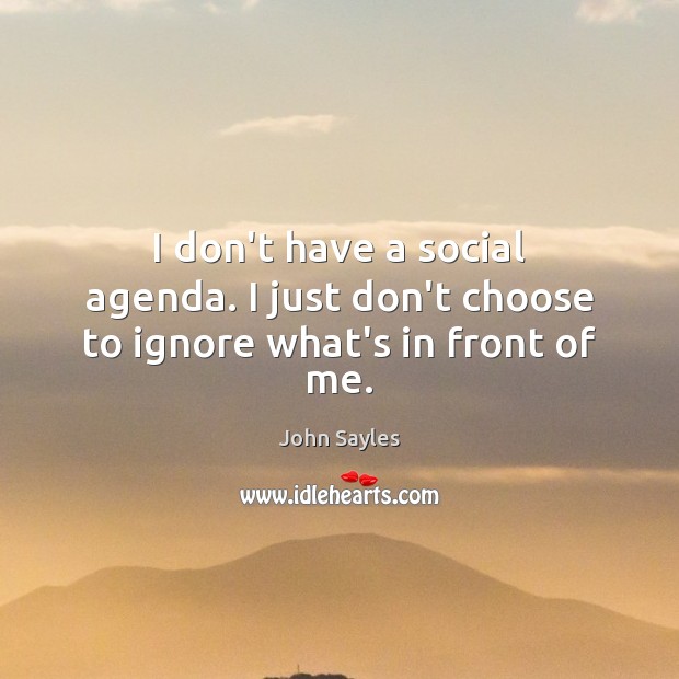 I don’t have a social agenda. I just don’t choose to ignore what’s in front of me. John Sayles Picture Quote