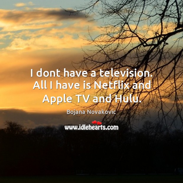 I dont have a television. All I have is Netflix and Apple TV and Hulu. Image