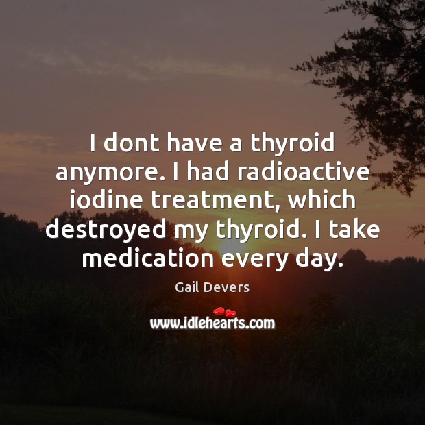 I dont have a thyroid anymore. I had radioactive iodine treatment, which Gail Devers Picture Quote