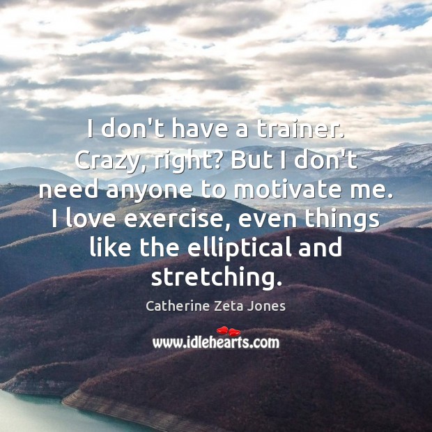 I don’t have a trainer. Crazy, right? But I don’t need anyone Catherine Zeta Jones Picture Quote