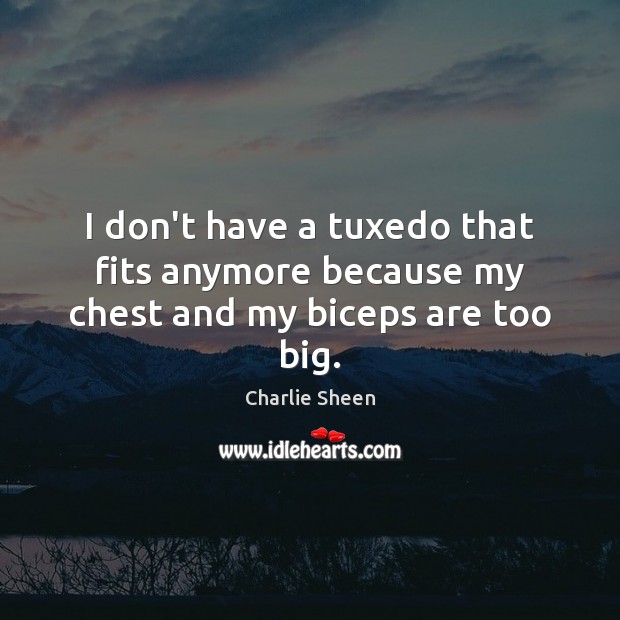 I don’t have a tuxedo that fits anymore because my chest and my biceps are too big. Charlie Sheen Picture Quote