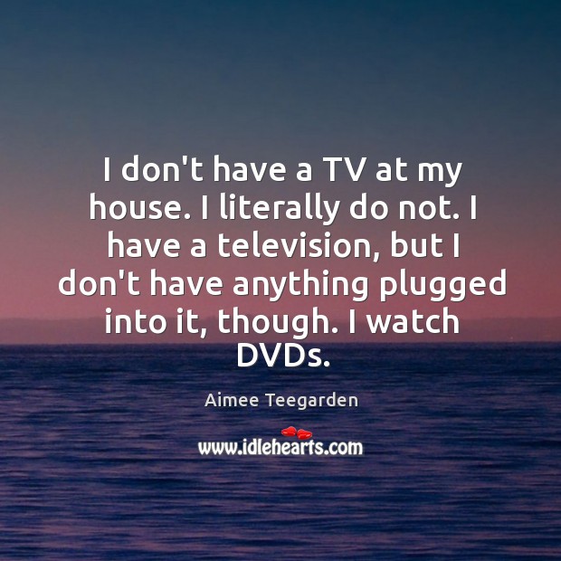 I don’t have a TV at my house. I literally do not. Aimee Teegarden Picture Quote