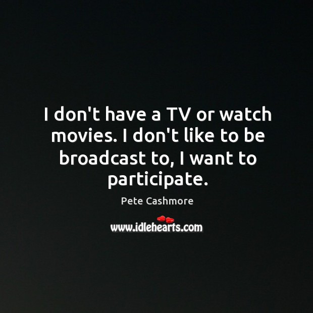 I don’t have a TV or watch movies. I don’t like to be broadcast to, I want to participate. Pete Cashmore Picture Quote