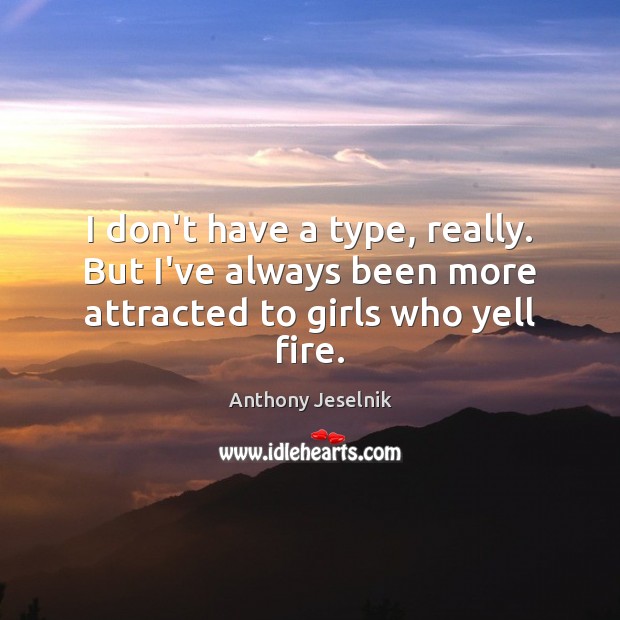 I don’t have a type, really. But I’ve always been more attracted to girls who yell fire. Anthony Jeselnik Picture Quote