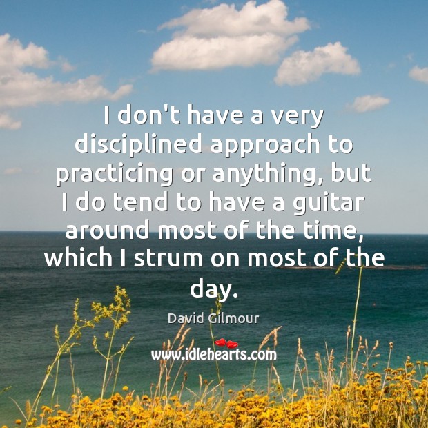I don’t have a very disciplined approach to practicing or anything, but David Gilmour Picture Quote