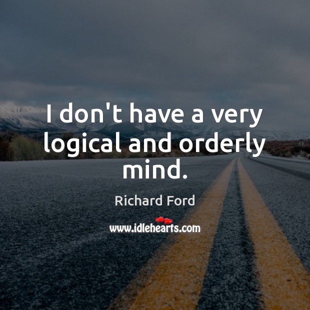 I don’t have a very logical and orderly mind. Richard Ford Picture Quote