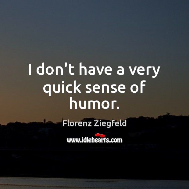I don’t have a very quick sense of humor. Florenz Ziegfeld Picture Quote