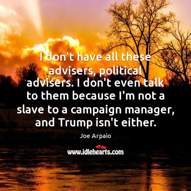 I don’t have all these advisers, political advisers. I don’t even talk Joe Arpaio Picture Quote