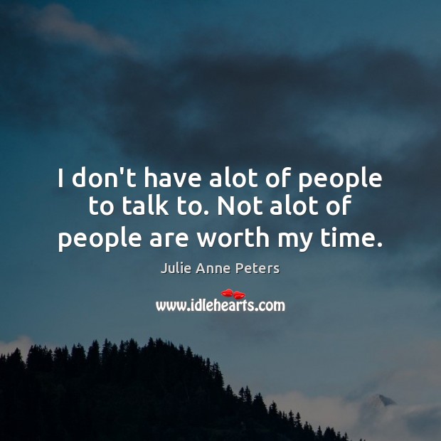 I don’t have alot of people to talk to. Not alot of people are worth my time. Julie Anne Peters Picture Quote
