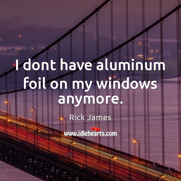 I dont have aluminum foil on my windows anymore. Rick James Picture Quote