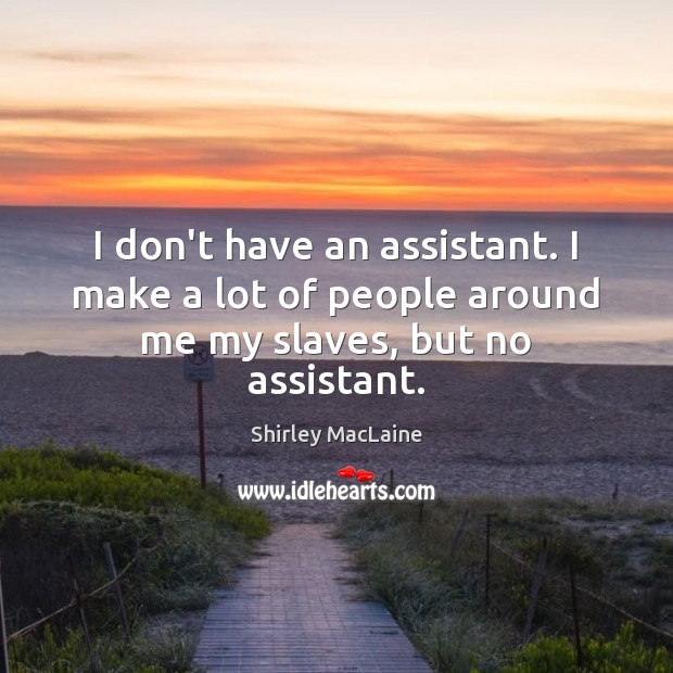 I don’t have an assistant. I make a lot of people around me my slaves, but no assistant. Shirley MacLaine Picture Quote