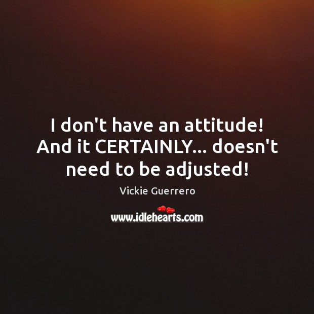 I don’t have an attitude! And it CERTAINLY… doesn’t need to be adjusted! Image