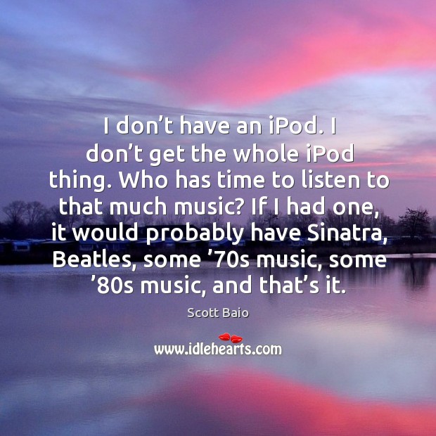 I don’t have an ipod. I don’t get the whole ipod thing. Who has time to listen to that much music? Scott Baio Picture Quote