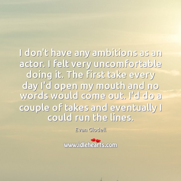 I don’t have any ambitions as an actor. I felt very uncomfortable Evan Glodell Picture Quote