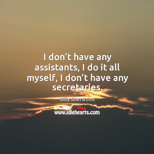 I don’t have any assistants, I do it all myself, I don’t have any secretaries. Billy Sherwood Picture Quote