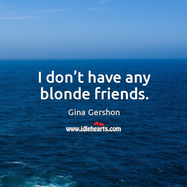 I don’t have any blonde friends. Gina Gershon Picture Quote