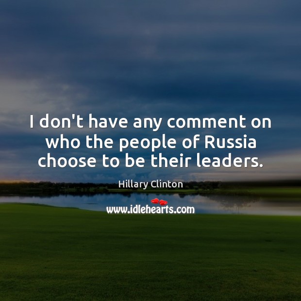 I don’t have any comment on who the people of Russia choose to be their leaders. Hillary Clinton Picture Quote