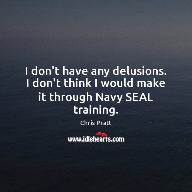 I don’t have any delusions. I don’t think I would make it through Navy SEAL training. Chris Pratt Picture Quote