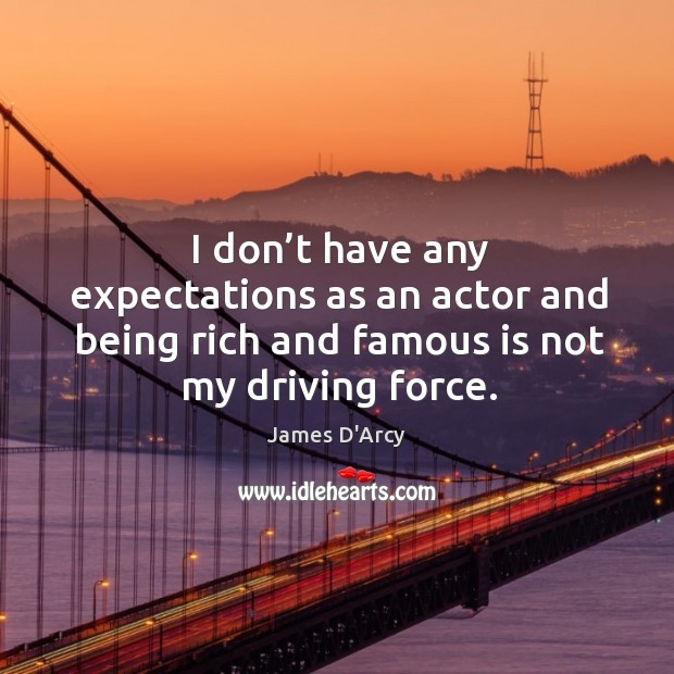 I don’t have any expectations as an actor and being rich and famous is not my driving force. James D’Arcy Picture Quote