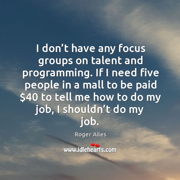 I don’t have any focus groups on talent and programming. Roger Ailes Picture Quote