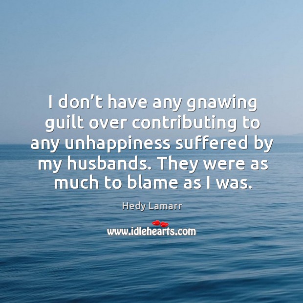 I don’t have any gnawing guilt over contributing to any unhappiness suffered by my husbands. Guilt Quotes Image