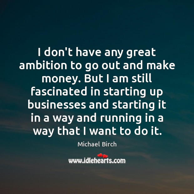 I don’t have any great ambition to go out and make money. Michael Birch Picture Quote