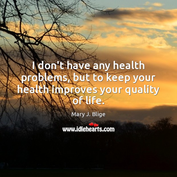 I don’t have any health problems, but to keep your health improves your quality of life. Image