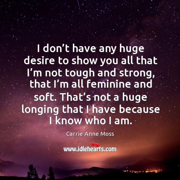I don’t have any huge desire to show you all that I’m not tough and strong, that I’m all feminine and soft. Carrie Anne Moss Picture Quote