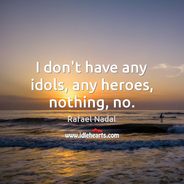 I don’t have any idols, any heroes, nothing, no. Rafael Nadal Picture Quote