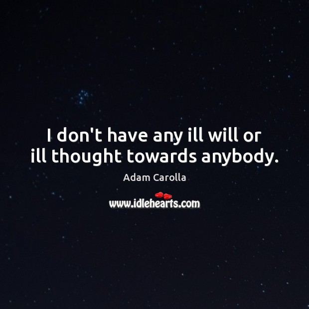 I don’t have any ill will or ill thought towards anybody. Adam Carolla Picture Quote
