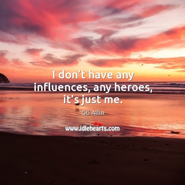 I don’t have any influences, any heroes, it’s just me. GG Allin Picture Quote