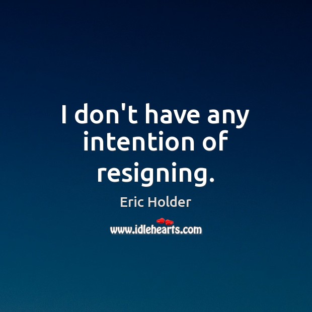 I don’t have any intention of resigning. Eric Holder Picture Quote