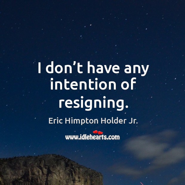 I don’t have any intention of resigning. Eric Himpton Holder Jr. Picture Quote