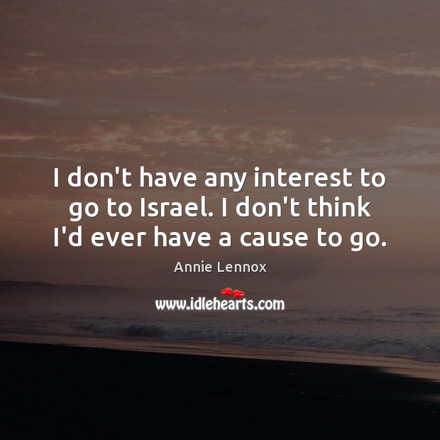 I don’t have any interest to go to Israel. I don’t think I’d ever have a cause to go. Annie Lennox Picture Quote