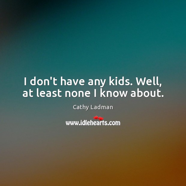 I don’t have any kids. Well, at least none I know about. Cathy Ladman Picture Quote