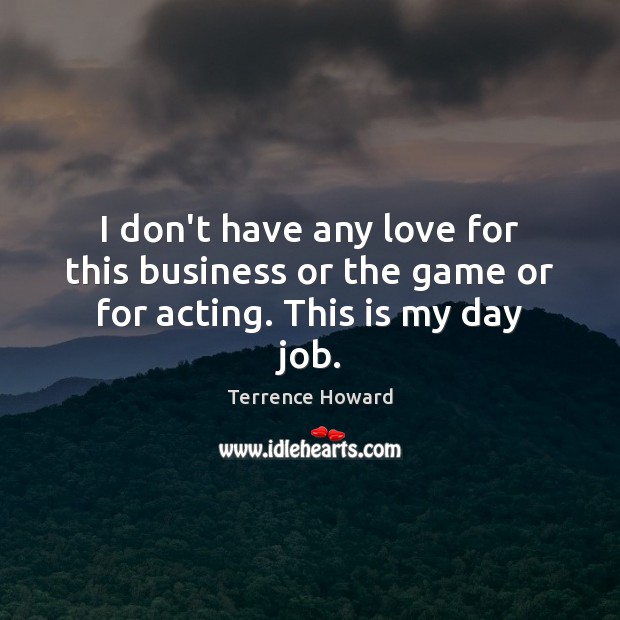 I don’t have any love for this business or the game or for acting. This is my day job. Terrence Howard Picture Quote