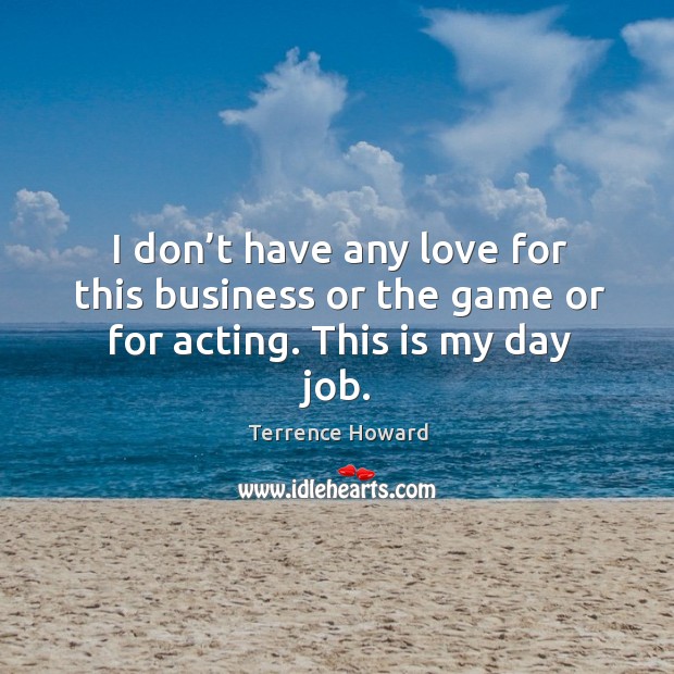 I don’t have any love for this business or the game or for acting. This is my day job. Terrence Howard Picture Quote