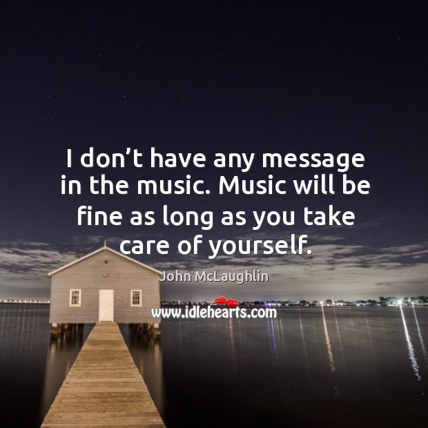 I don’t have any message in the music. Music will be fine as long as you take care of yourself. Image
