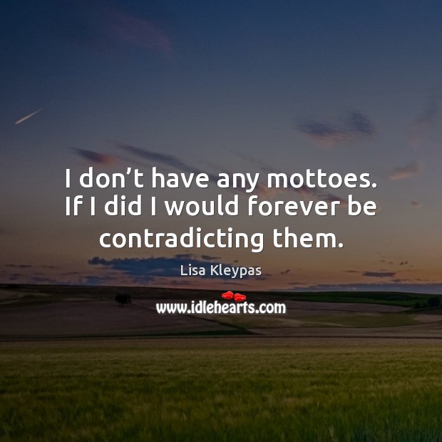I don’t have any mottoes. If I did I would forever be contradicting them. Lisa Kleypas Picture Quote