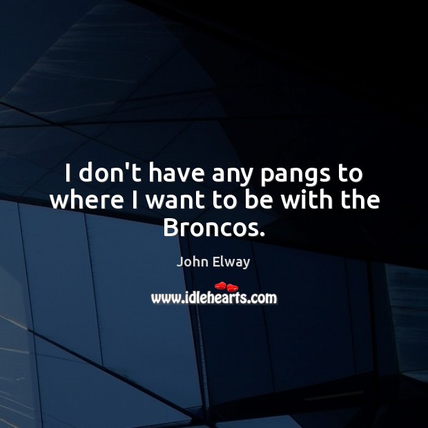 I don’t have any pangs to where I want to be with the Broncos. John Elway Picture Quote