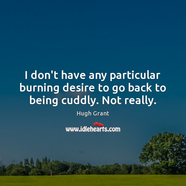 I don’t have any particular burning desire to go back to being cuddly. Not really. Hugh Grant Picture Quote