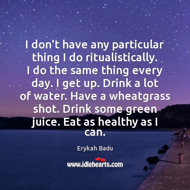 I don’t have any particular thing I do ritualistically. I do the Erykah Badu Picture Quote