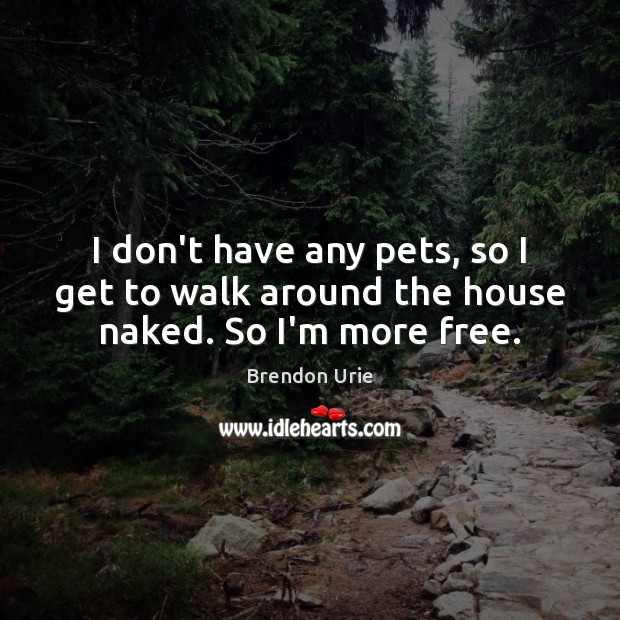 I don’t have any pets, so I get to walk around the house naked. So I’m more free. Brendon Urie Picture Quote