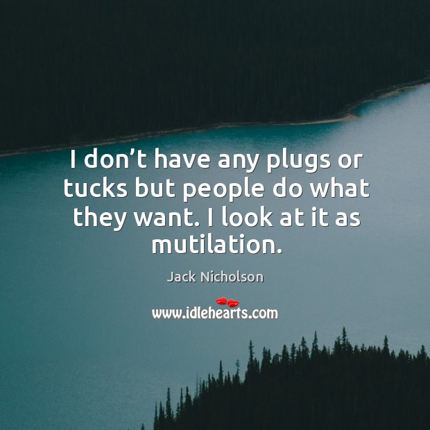 I don’t have any plugs or tucks but people do what they want. I look at it as mutilation. Image